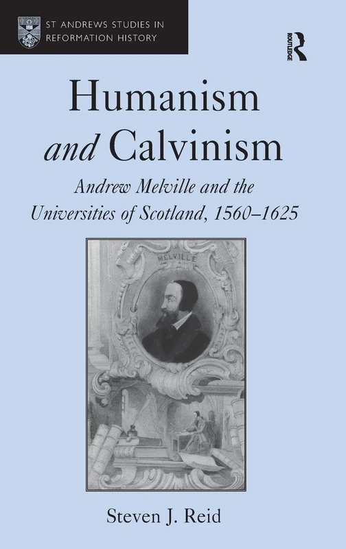 Humanism and Calvinism: Andrew Melville and the Universities of Scotland, 1560–1625 (St Andrews Studies in Reformation History)