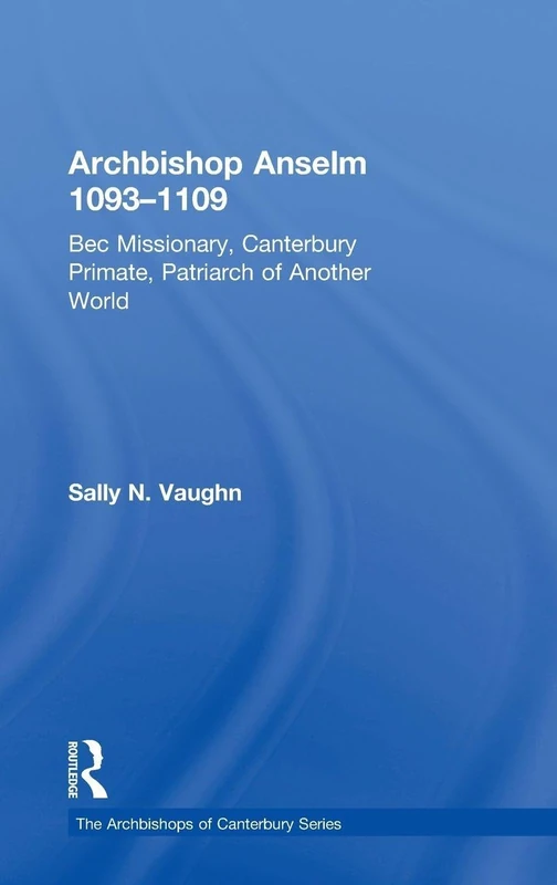 Archbishop Anselm 1093–1109: Bec Missionary, Canterbury Primate, Patriarch of Another World (The Archbishops of Canterbury Series)