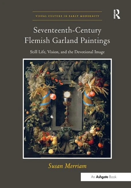 Seventeenth-Century Flemish Garland Paintings: Still Life, Vision, and the Devotional Image (Visual Culture in Early Modernity)