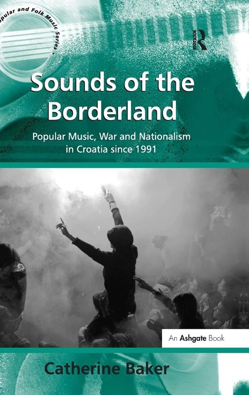 Sounds of the Borderland: Popular Music, War and Nationalism in Croatia since 1991 (Ashgate Popular and Folk Music Series)