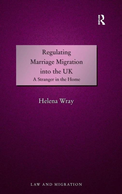 Regulating Marriage Migration into the UK: A Stranger in the Home (Law and Migration)