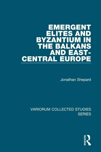 Emergent Elites and Byzantium in the Balkans and East-Central Europe (Variorum Collected Studies)