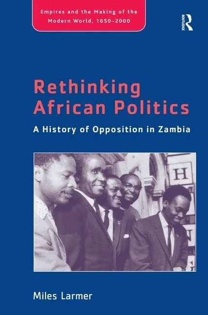 Rethinking African Politics: A History of Opposition in Zambia (Empire and the Making of the Modern World, 1650-2000)