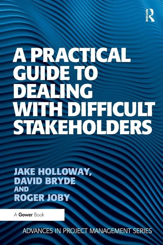 A Practical Guide to Dealing with Difficult Stakeholders (Routledge Frontiers in Project Management)