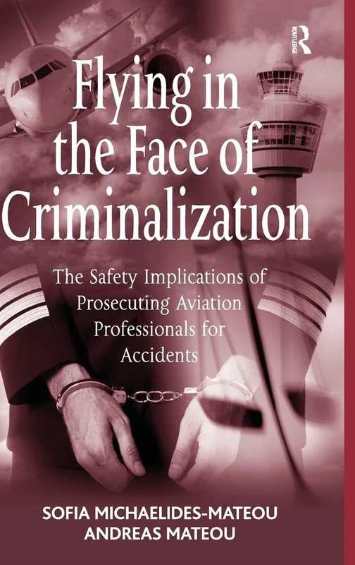 Flying in the Face of Criminalization: The Safety Implications of Prosecuting Aviation Professionals for Accidents