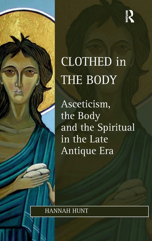 Clothed in the Body: Asceticism, the Body and the Spiritual in the Late Antique Era (Studies in Philosophy and Theology in Late Antiquity)
