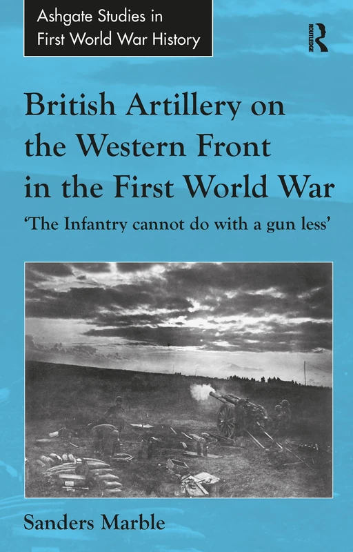 British Artillery on the Western Front in the First World War: 'The Infantry cannot do with a gun less' (Routledge Studies in First World War History)