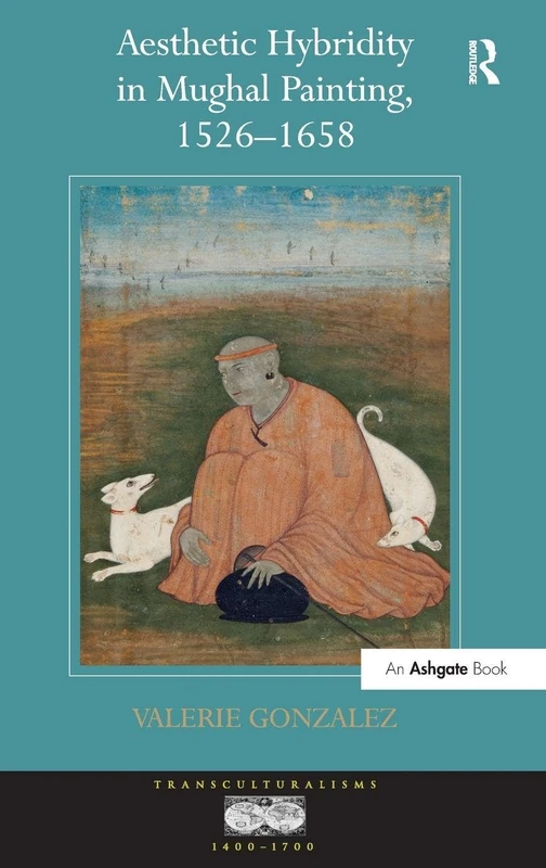 Aesthetic Hybridity in Mughal Painting, 1526-1658 (Transculturalisms, 1400-1700)