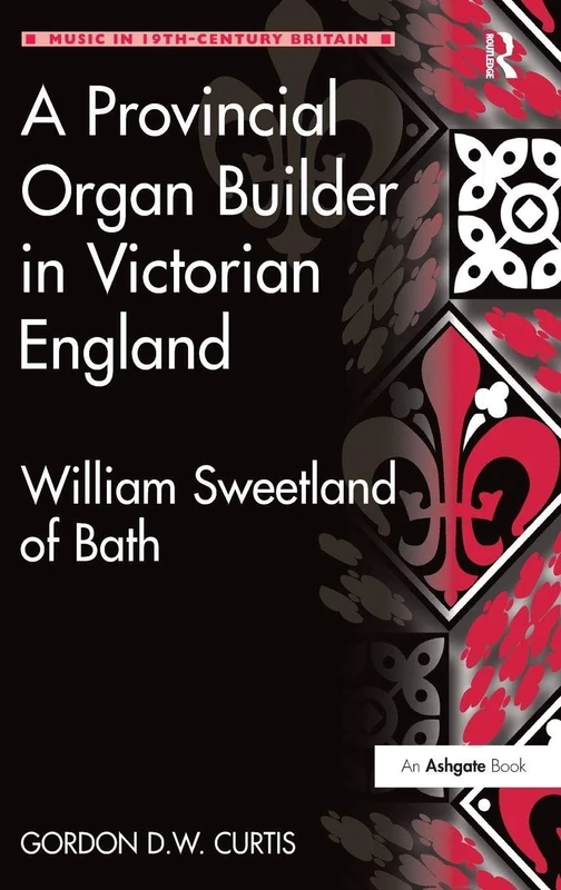 A Provincial Organ Builder in Victorian England: William Sweetland of Bath (Music in Nineteenth-Century Britain)
