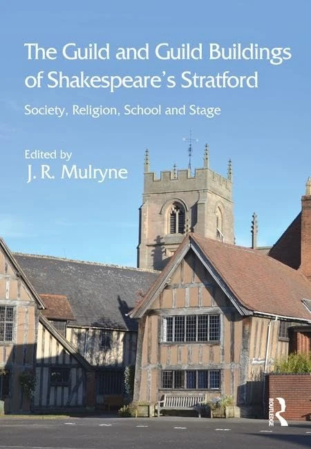 The Guild and Guild Buildings of Shakespeare's Stratford: Society, Religion, School and Stage