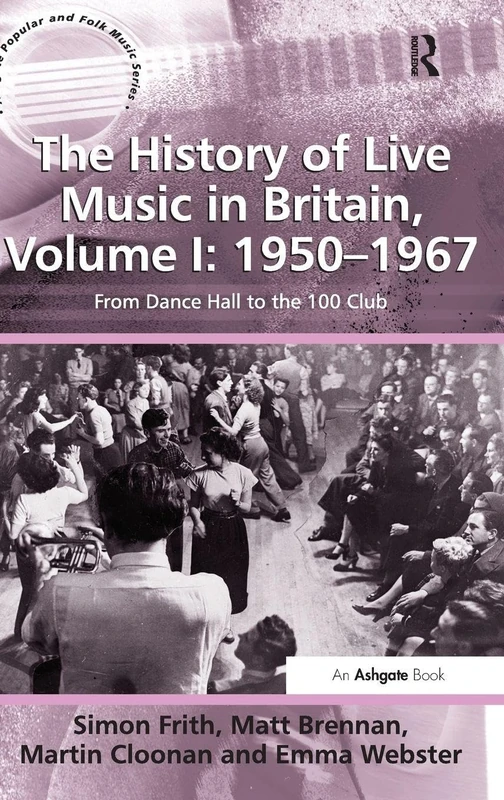 The History of Live Music in Britain, Volume I: 1950-1967: From Dance Hall to the 100 Club (Ashgate Popular and Folk Music Series)