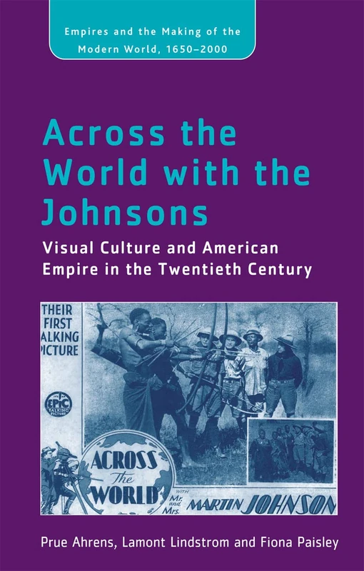 Across the World with the Johnsons: Visual Culture and American Empire in the Twentieth Century (Empire and the Making of the Modern World, 1650-2000)