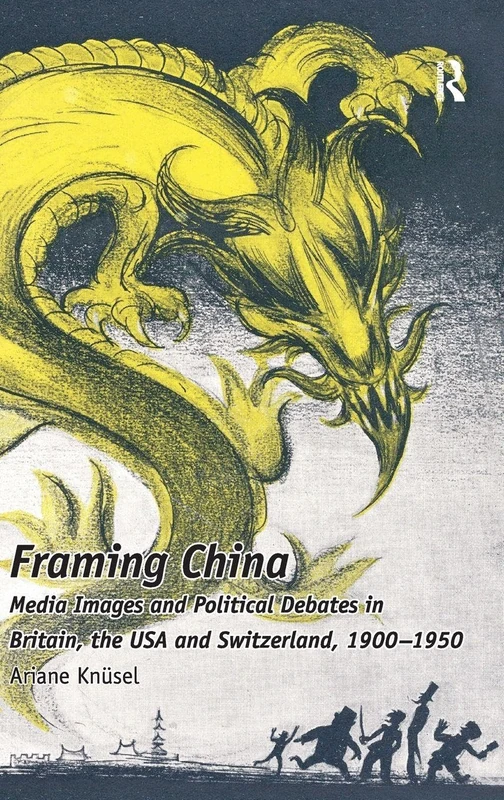 Framing China: Media Images and Political Debates in Britain, the USA and Switzerland, 1900-1950