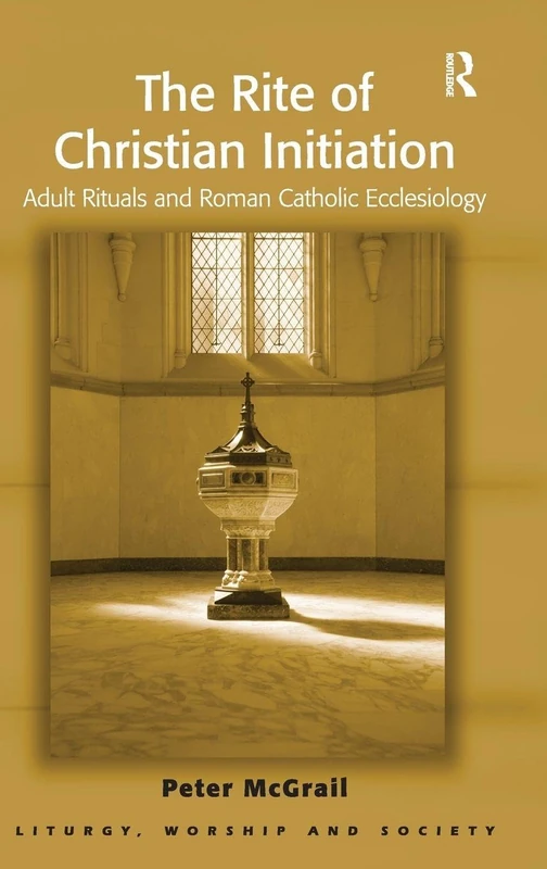 The Rite of Christian Initiation: Adult Rituals and Roman Catholic Ecclesiology (Liturgy, Worship and Society Series)