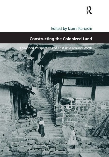 Constructing the Colonized Land: Entwined Perspectives of East Asia around WWII (Design and the Built Environment)
