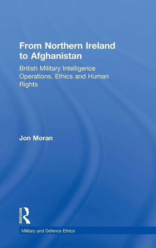 From Northern Ireland to Afghanistan: British Military Intelligence Operations, Ethics and Human Rights (Military and Defence Ethics)