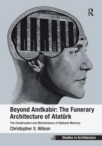 Beyond Anitkabir: The Funerary Architecture of Atatürk: The Construction and Maintenance of National Memory (Ashgate Studies in Architecture)
