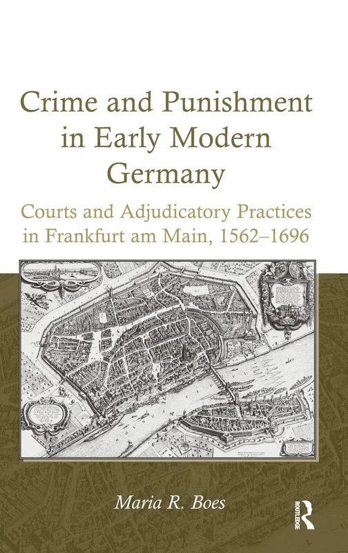 Crime and Punishment in Early Modern Germany: Courts and Adjudicatory Practices in Frankfurt am Main, 1562–1696