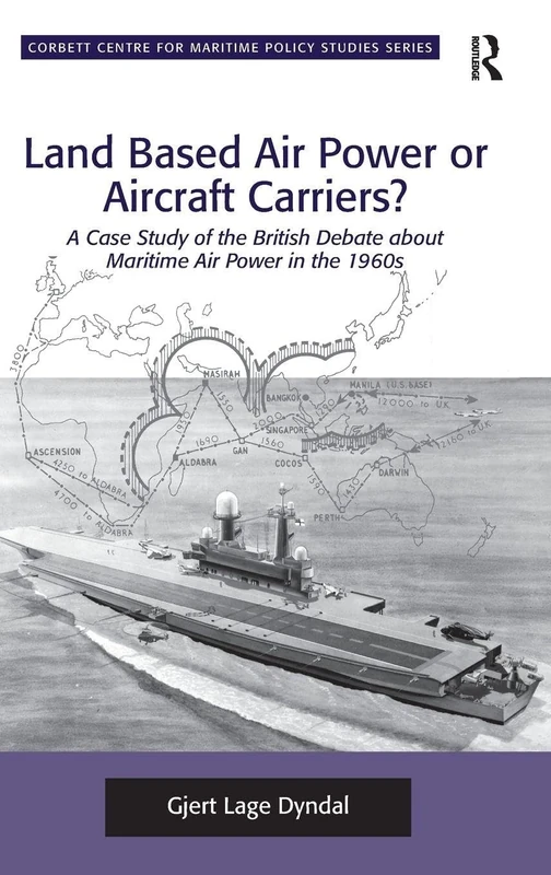 Land Based Air Power or Aircraft Carriers?: A Case Study of the British Debate about Maritime Air Power in the 1960s (Corbett Centre for Maritime Policy Studies Series)