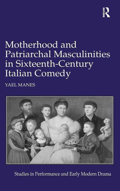 Motherhood and Patriarchal Masculinities in Sixteenth-Century Italian Comedy (Studies in Performance and Early Modern Drama)