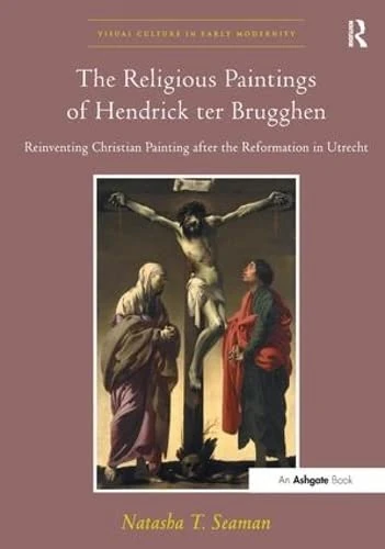 The Religious Paintings of Hendrick ter Brugghen: Reinventing Christian Painting after the Reformation in Utrecht (Visual Culture in Early Modernity)