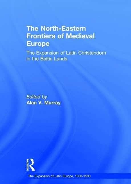 The North-Eastern Frontiers of Medieval Europe: The Expansion of Latin Christendom in the Baltic Lands (The Expansion of Latin Europe, 1000-1500)