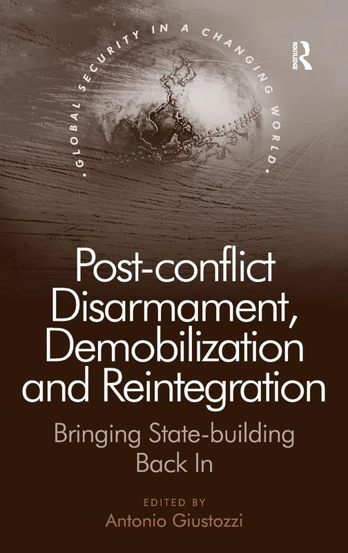 Post-conflict Disarmament, Demobilization and Reintegration: Bringing State-building Back In (Global Security in a Changing World)