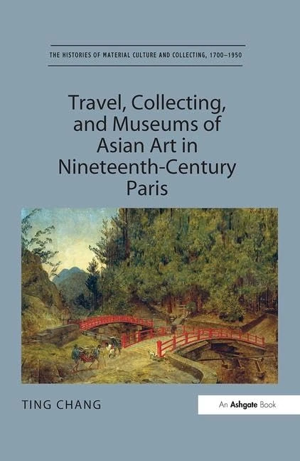 Travel, Collecting, and Museums of Asian Art in Nineteenth-Century Paris (The Histories of Material Culture and Collecting, 1700-1950)