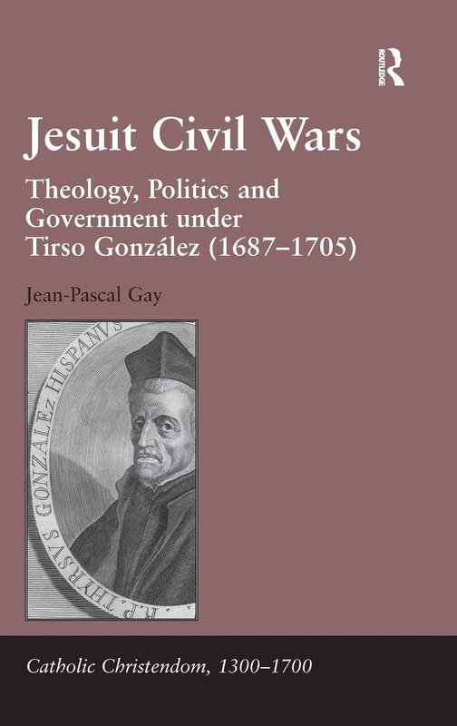 Jesuit Civil Wars: Theology, Politics and Government under Tirso González (1687-1705) (Catholic Christendom, 1300-1700)