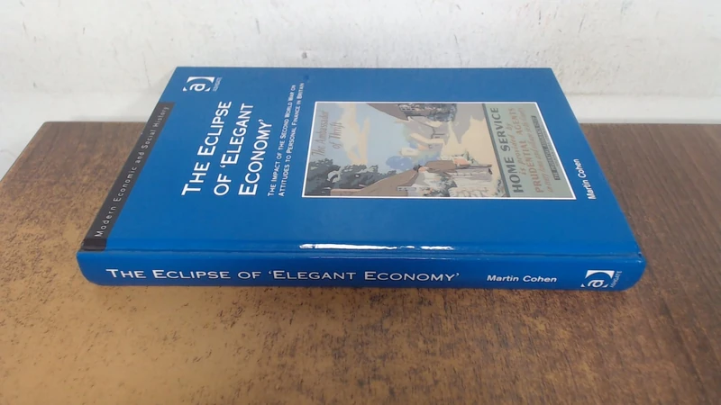 The Eclipse of 'Elegant Economy': The Impact of the Second World War on Attitudes to Personal Finance in Britain (Modern Economic and Social History)