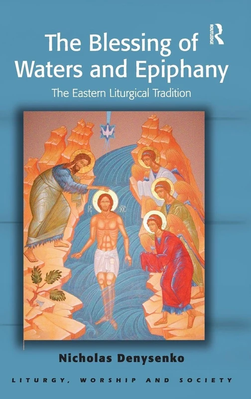 The Blessing of Waters and Epiphany: The Eastern Liturgical Tradition (Liturgy, Worship and Society Series)
