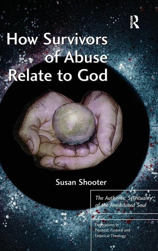 How Survivors of Abuse Relate to God: The Authentic Spirituality of the Annihilated Soul (Explorations in Practical, Pastoral and Empirical Theology)