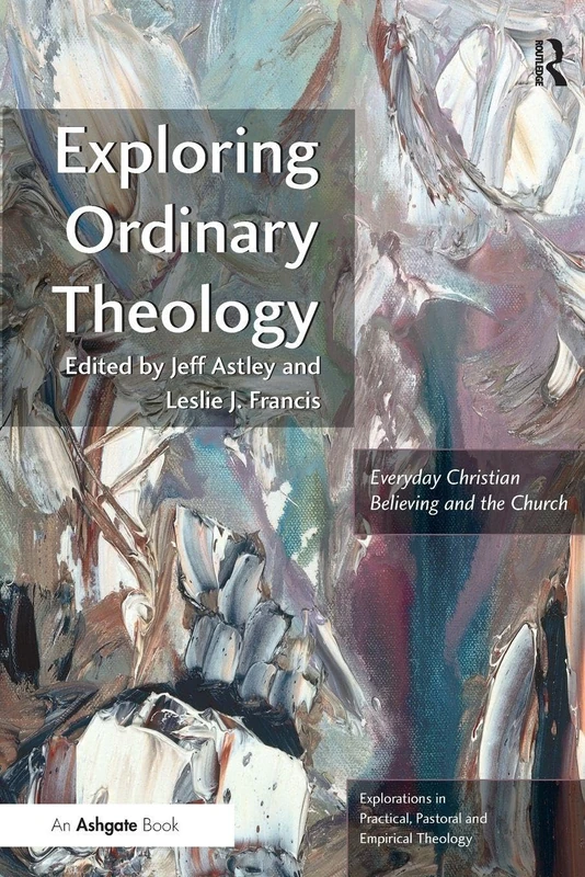 Exploring Ordinary Theology: Everyday Christian Believing and the Church (Explorations in Practical, Pastoral and Empirical Theology)