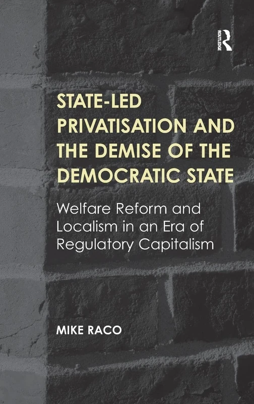 State-led Privatisation and the Demise of the Democratic State: Welfare Reform and Localism in an Era of Regulatory Capitalism
