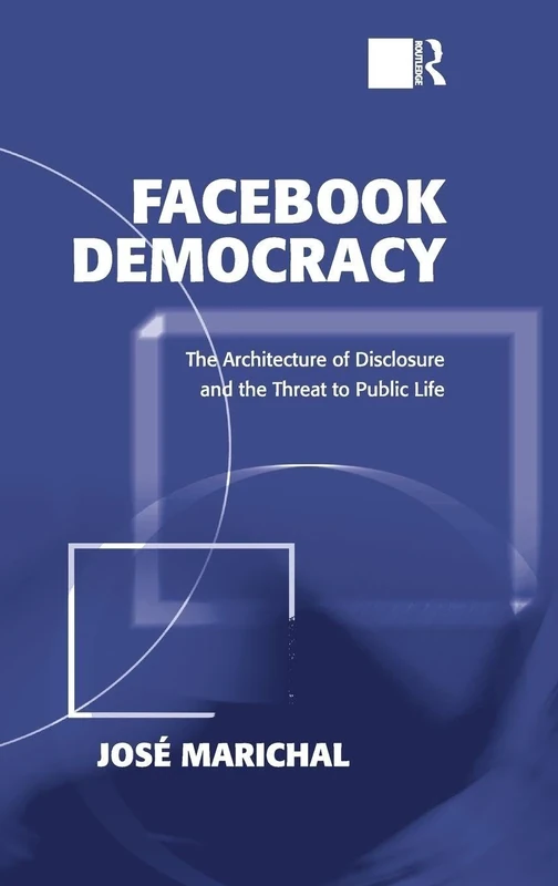 Facebook Democracy: The Architecture of Disclosure and the Threat to Public Life (Politics & International Relations)