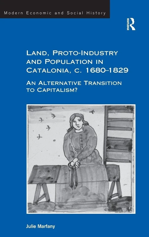 Land, Proto-Industry and Population in Catalonia, c. 1680-1829: An Alternative Transition to Capitalism? (Modern Economic and Social History)