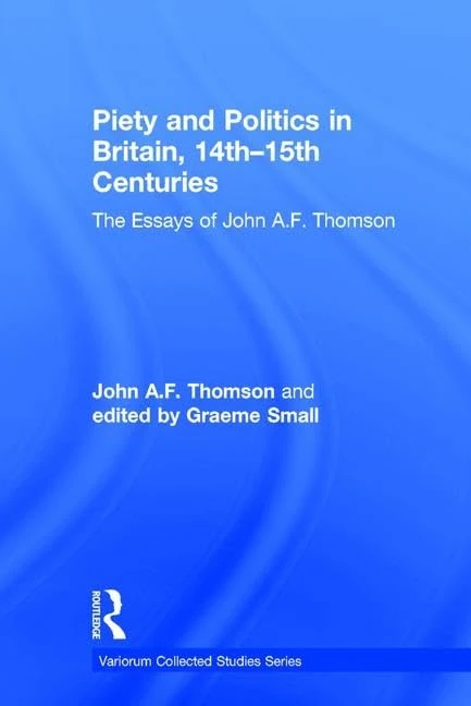 Piety and Politics in Britain, 14th–15th Centuries: The Essays of John A.F. Thomson (Variorum Collected Studies)