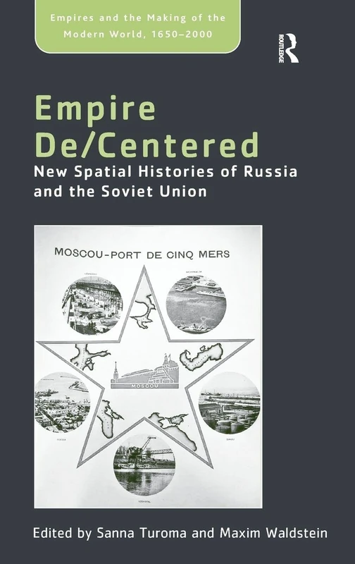 Empire De/Centered: New Spatial Histories of Russia and the Soviet Union (Empire and the Making of the Modern World, 1650-2000)