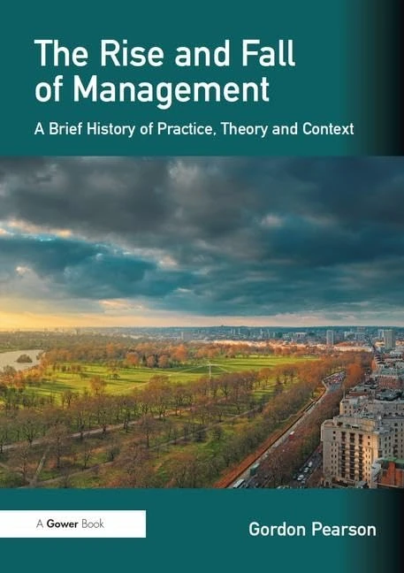 The Rise and Fall of Management: A Brief History of Practice, Theory and Context