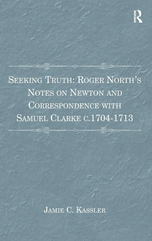 Seeking Truth: Roger North's Notes on Newton and Correspondence with Samuel Clarke c.1704-1713