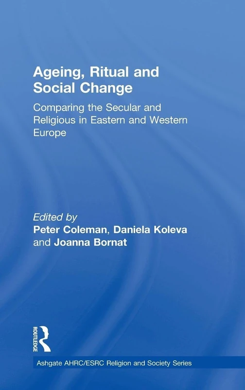 Ageing, Ritual and Social Change: Comparing the Secular and Religious in Eastern and Western Europe (AHRC/ESRC Religion and Society Series)