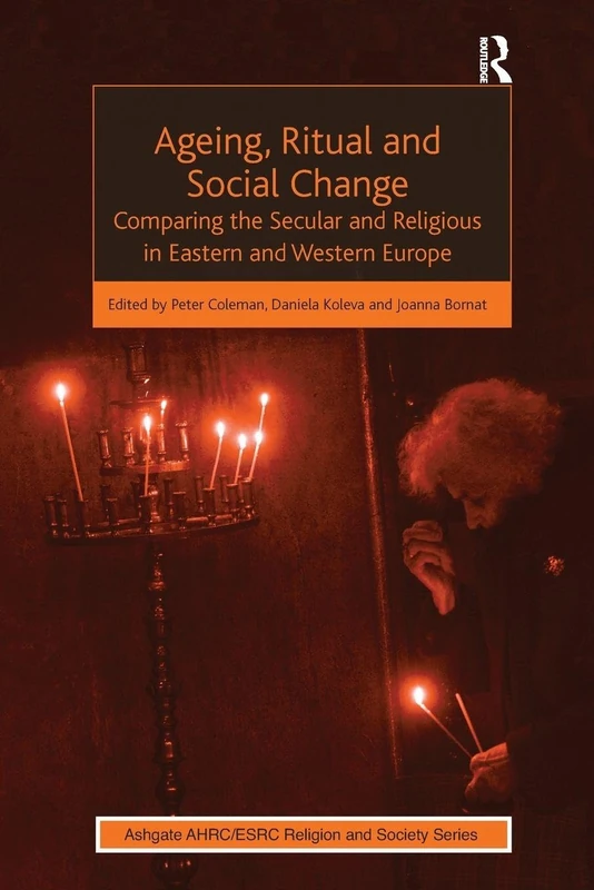 Ageing, Ritual and Social Change: Comparing the Secular and Religious in Eastern and Western Europe (AHRC/ESRC Religion and Society Series)