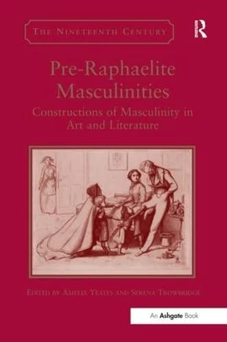 Pre-Raphaelite Masculinities: Constructions of Masculinity in Art and Literature (The Nineteenth Century Series)