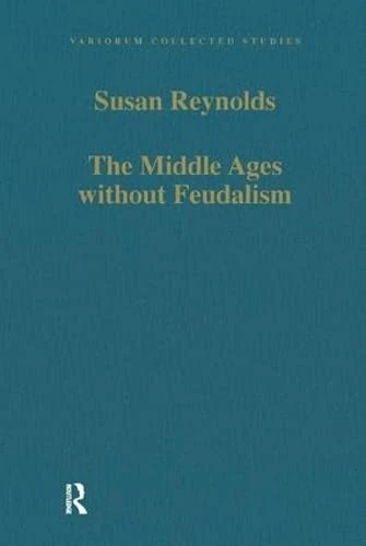 The Middle Ages without Feudalism: Essays in Criticism and Comparison on the Medieval West (Variorum Collected Studies)