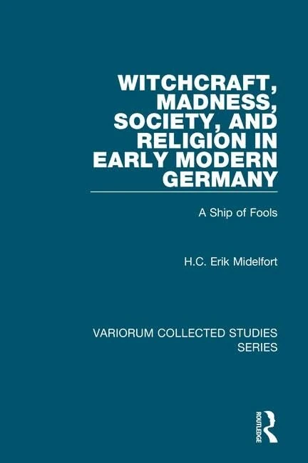 Witchcraft, Madness, Society, and Religion in Early Modern Germany: A Ship of Fools (Variorum Collected Studies)