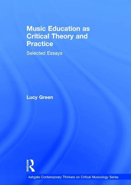 Music Education as Critical Theory and Practice: Selected Essays (Ashgate Contemporary Thinkers on Critical Musicology Series)