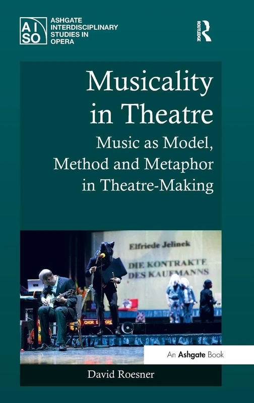 Musicality in Theatre: Music as Model, Method and Metaphor in Theatre-Making (Ashgate Interdisciplinary Studies in Opera)