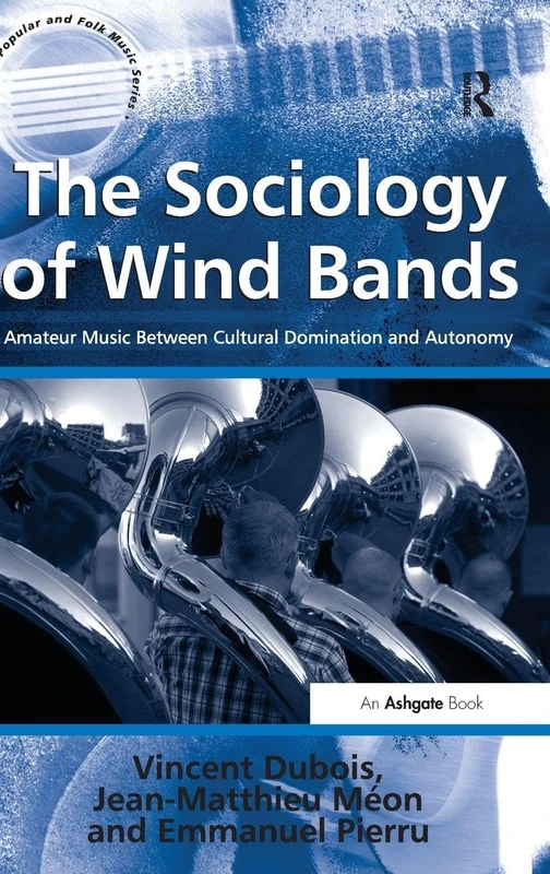 The Sociology of Wind Bands: Amateur Music Between Cultural Domination and Autonomy (Ashgate Popular and Folk Music Series)