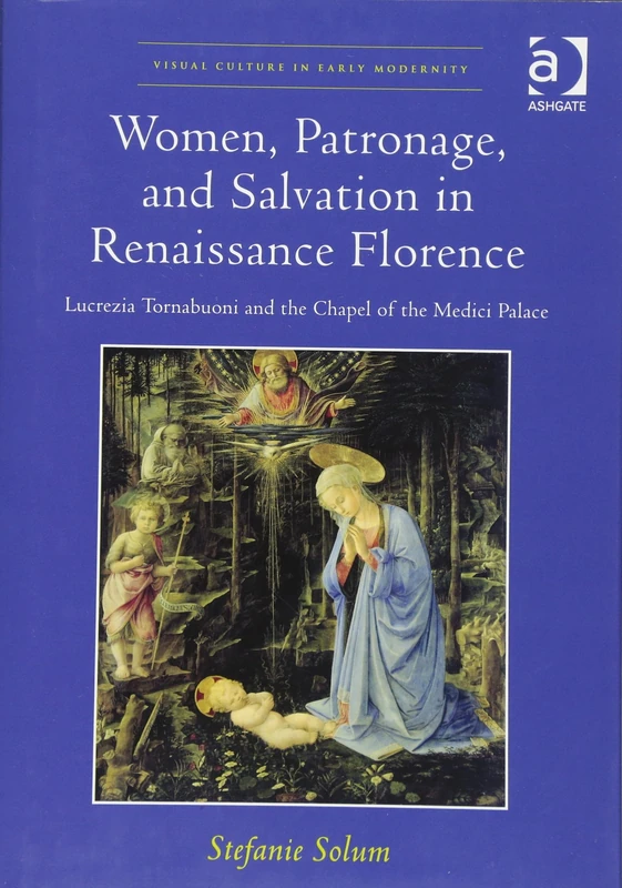 Women, Patronage, and Salvation in Renaissance Florence: Lucrezia Tornabuoni and the Chapel of the Medici Palace (Visual Culture in Early Modernity)
