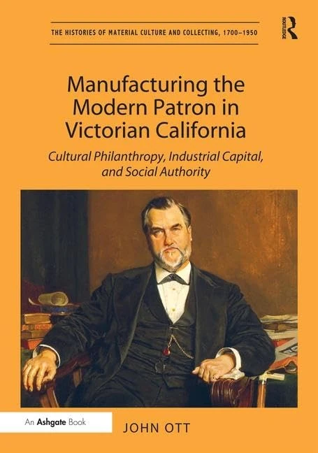 Manufacturing the Modern Patron in Victorian California: Cultural Philanthropy, Industrial Capital, and Social Authority (The Histories of Material Culture and Collecting, 1700-1950)